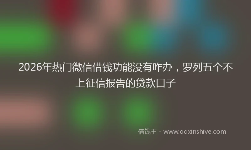 2026年热门微信借钱功能没有咋办，罗列五个不上征信报告的贷款口子