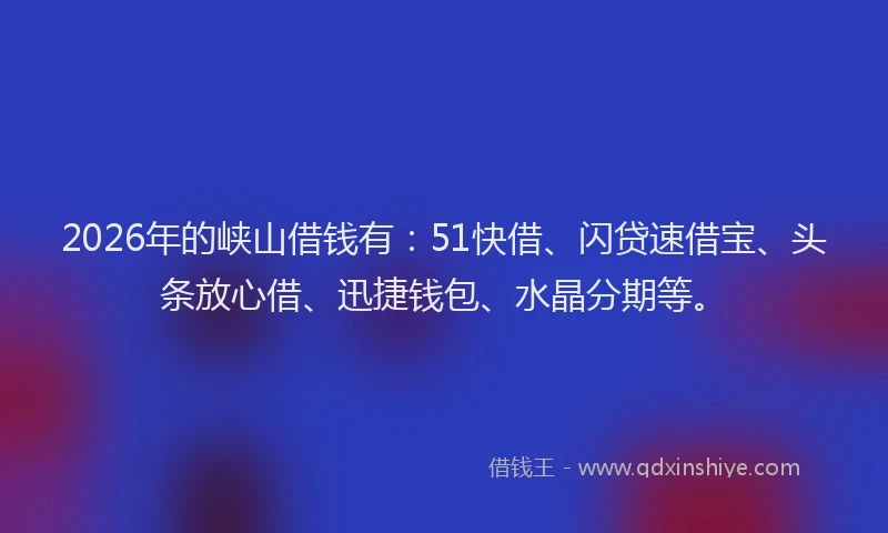 2026年的峡山借钱有：51快借、闪贷速借宝、头条放心借、迅捷钱包、水晶分期等。
