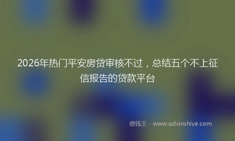 2026年热门平安房贷审核不过，总结五个不上征信报告的贷款平台