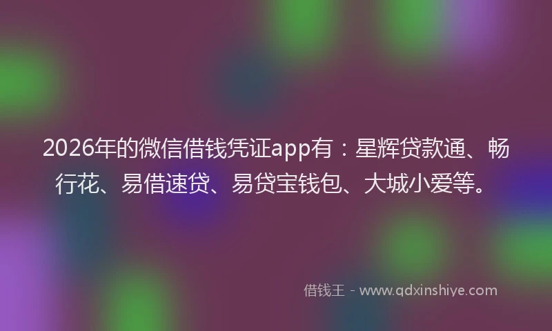 2026年的微信借钱凭证app有:星辉贷款通、畅行花、易借速贷、易贷宝钱包、大城小爱等。