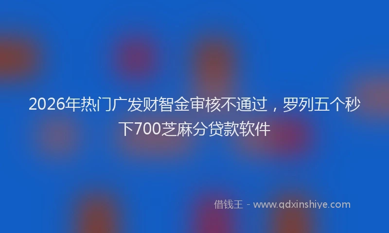 2026年热门广发财智金审核不通过，罗列五个秒下700芝麻分贷款软件