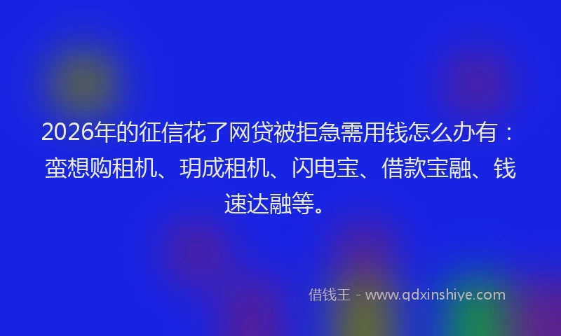 2026年的征信花了网贷被拒急需用钱怎么办有：蛮想购租机、玥成租机、闪电宝、借款宝融、钱速达融等。