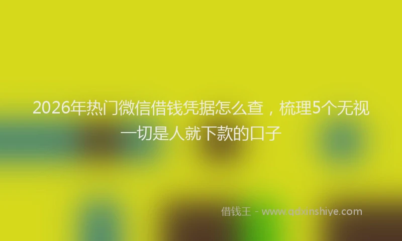 2026年热门微信借钱凭据怎么查，梳理5个无视一切是人就下款的口子