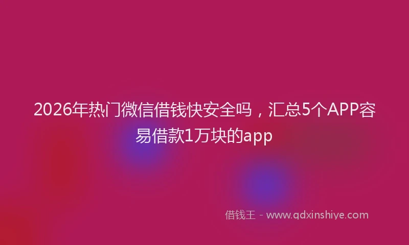 2026年热门微信借钱快安全吗，汇总5个APP容易借款1万块的app