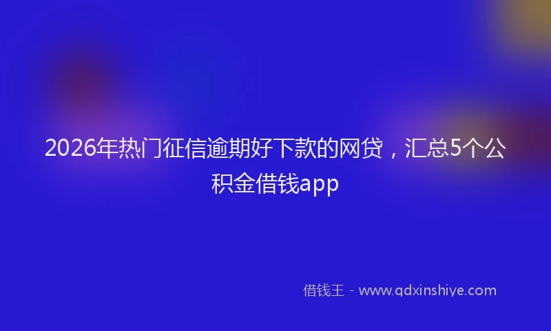2026年热门征信逾期好下款的网贷，汇总5个公积金借钱app
