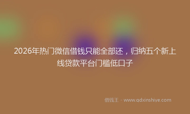 2026年热门微信借钱只能全部还，归纳五个新上线贷款平台门槛低口子