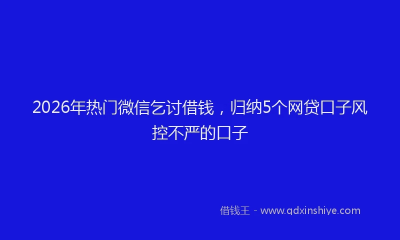 2026年热门微信乞讨借钱，归纳5个网贷口子风控不严的口子