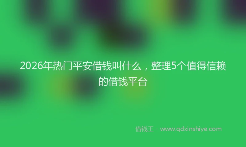 2026年热门平安借钱叫什么，整理5个值得信赖的借钱平台