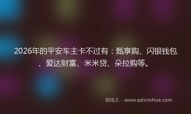 2026年的平安车主卡不过有：甄享购、闪银钱包、爱达财富、米米贷、朵拉购等。