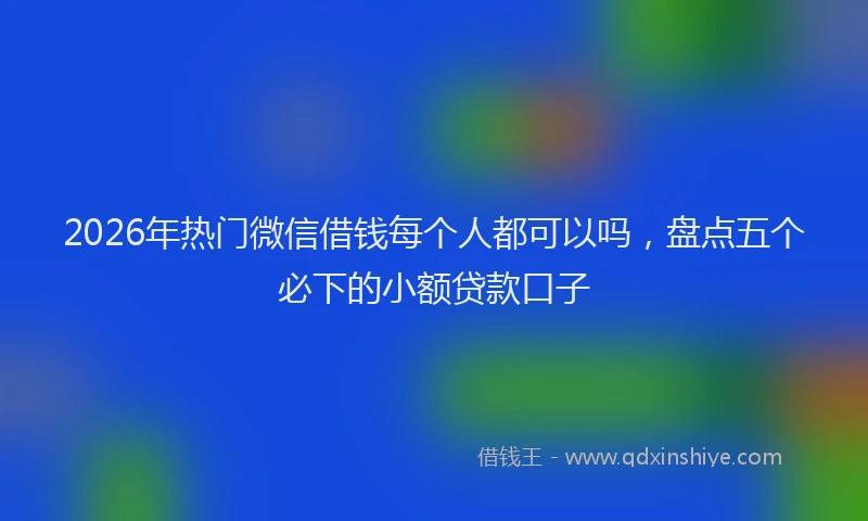 2026年热门微信借钱每个人都可以吗，盘点五个必下的小额贷款口子