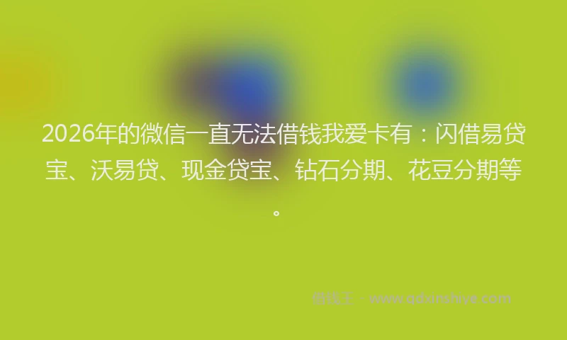 2026年的微信一直无法借钱我爱卡有:闪借易贷宝、沃易贷、现金贷宝、钻石分期、花豆分期等。
