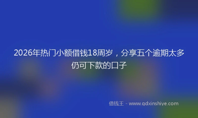 2026年热门小额借钱18周岁，分享五个逾期太多仍可下款的口子