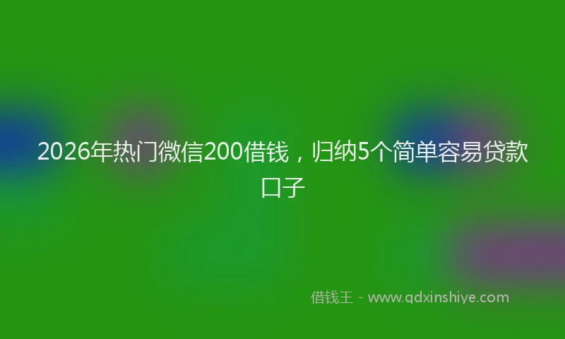 2026年热门微信200借钱，归纳5个简单容易贷款口子