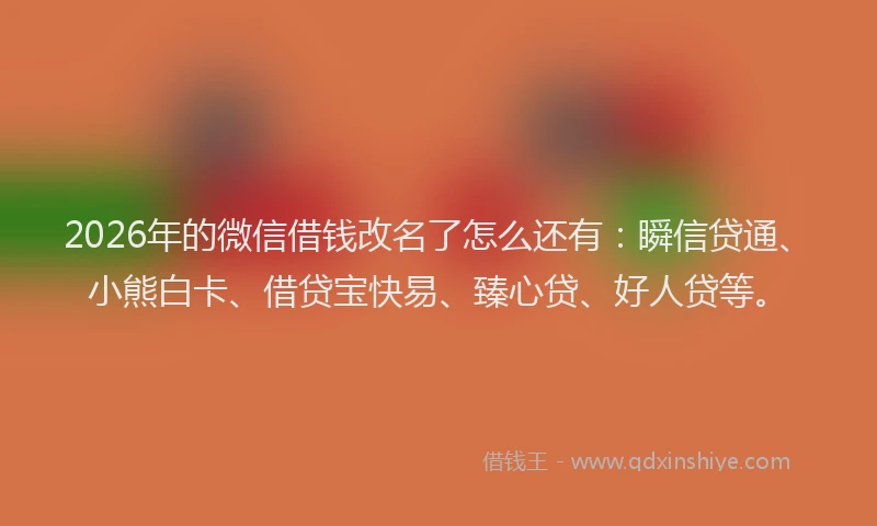 2026年的微信借钱改名了怎么还有：瞬信贷通、小熊白卡、借贷宝快易、臻心贷、好人贷等。