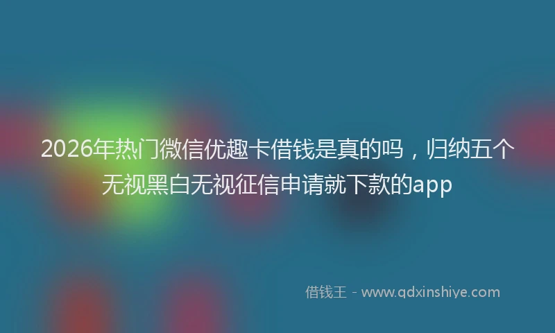 2026年热门微信优趣卡借钱是真的吗，归纳五个无视黑白无视征信申请就下款的app