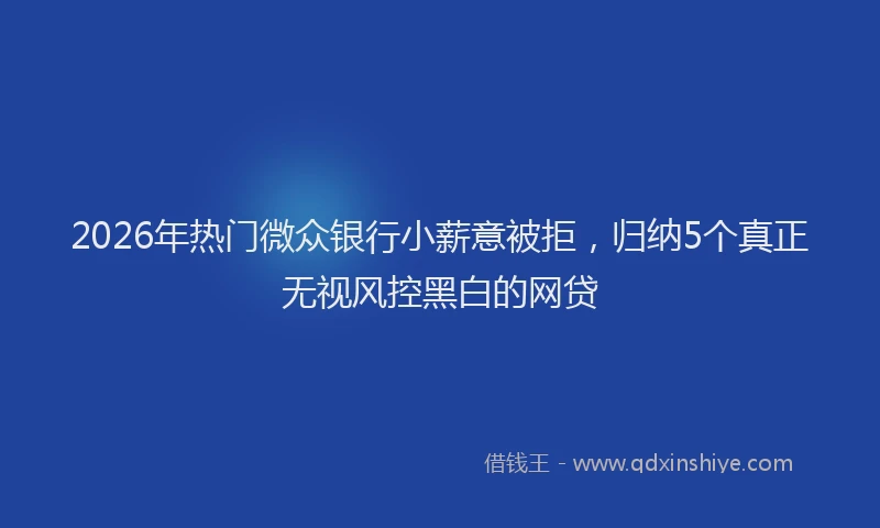 2026年热门微众银行小薪意被拒，归纳5个真正无视风控黑白的网贷