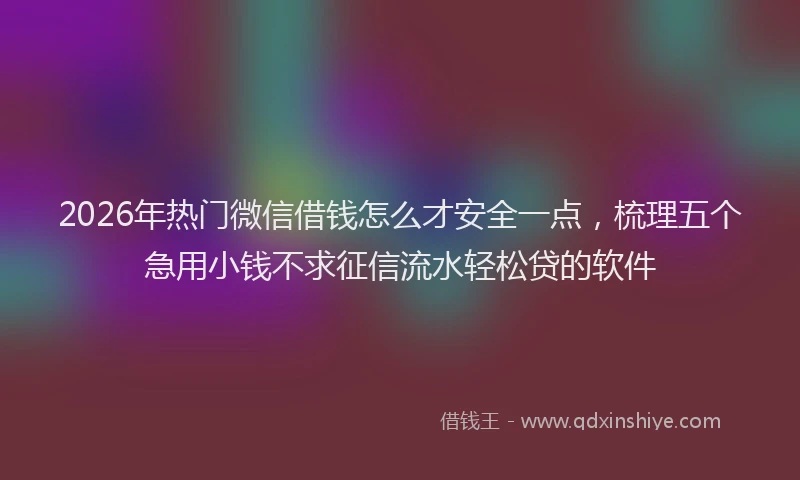 2026年热门微信借钱怎么才安全一点，梳理五个急用小钱不求征信流水轻松贷的软件