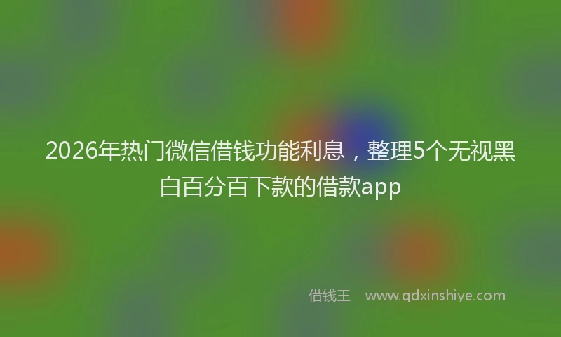 2026年热门微信借钱功能利息，整理5个无视黑白百分百下款的借款app