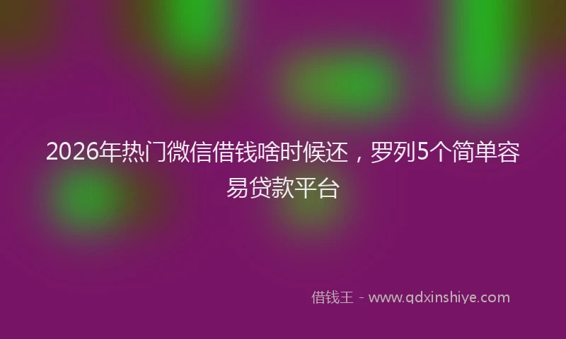 2026年热门微信借钱啥时候还，罗列5个简单容易贷款平台