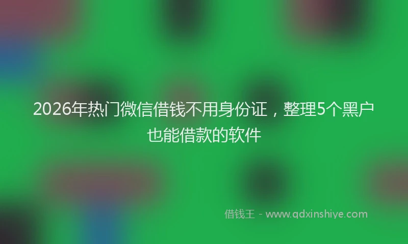 2026年热门微信借钱不用身份证，整理5个黑户也能借款的软件