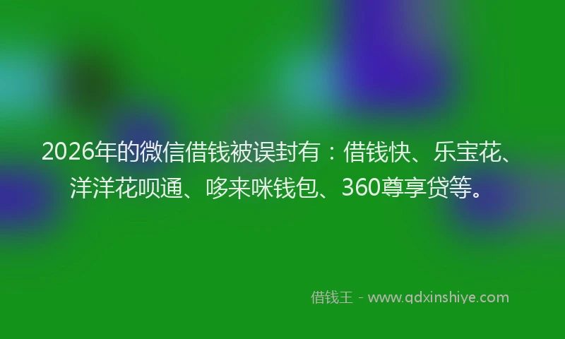 2026年的微信借钱被误封有：借钱快、乐宝花、洋洋花呗通、哆来咪钱包、360尊享贷等。