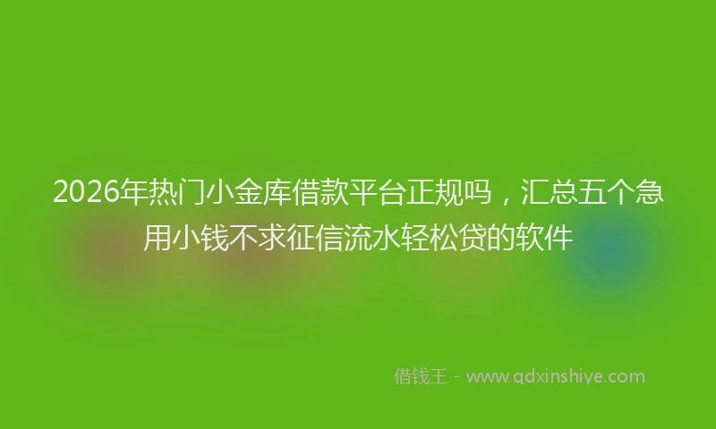 2026年热门小金库借款平台正规吗，汇总五个急用小钱不求征信流水轻松贷的软件