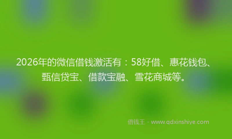 2026年的微信借钱激活有：58好借、惠花钱包、甄信贷宝、借款宝融、雪花商城等。