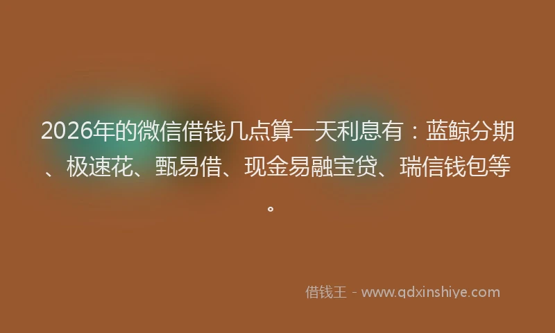 2026年的微信借钱几点算一天利息有：蓝鲸分期、极速花、甄易借、现金易融宝贷、瑞信钱包等。