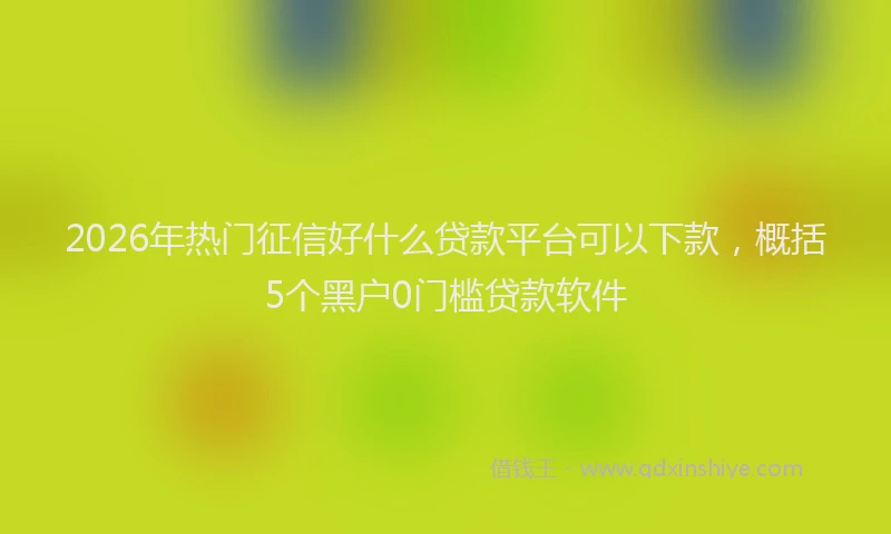 2026年热门征信好什么贷款平台可以下款，概括5个黑户0门槛贷款软件
