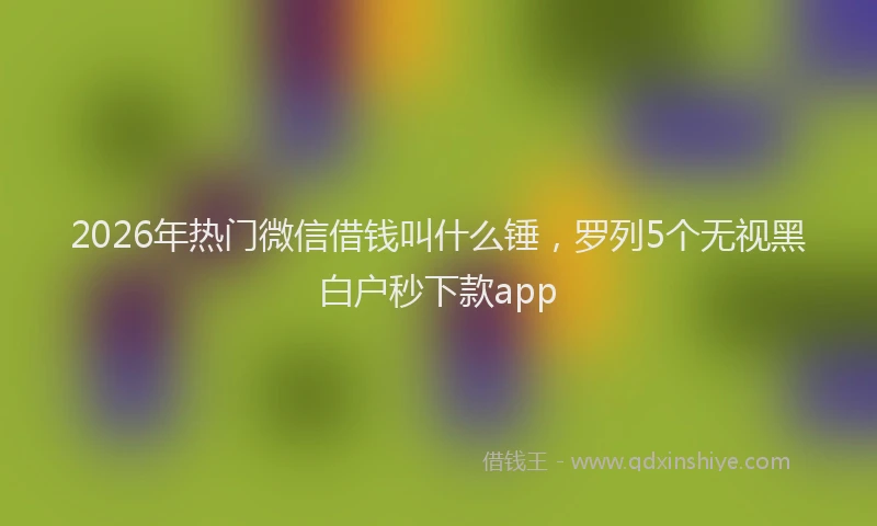 2026年热门微信借钱叫什么锤，罗列5个无视黑白户秒下款app