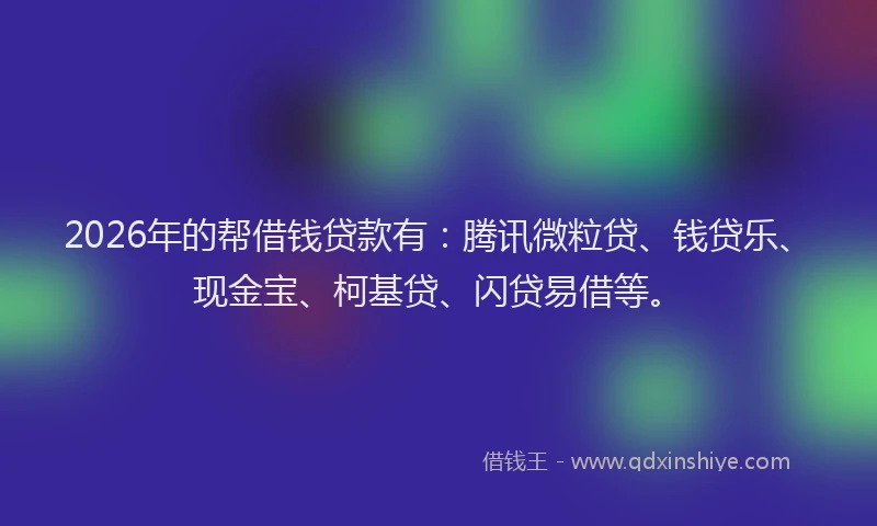 2026年的帮借钱贷款有：腾讯微粒贷、钱贷乐、现金宝、柯基贷、闪贷易借等。