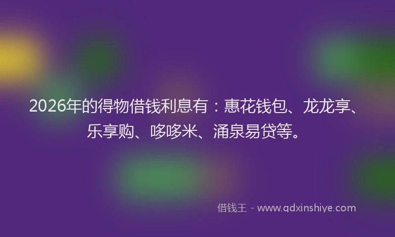 2026年的得物借钱利息有：惠花钱包、龙龙享、乐享购、哆哆米、涌泉易贷等。