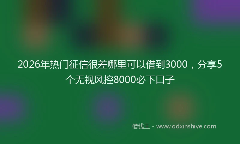 2026年热门征信很差哪里可以借到3000，分享5个无视风控8000必下口子