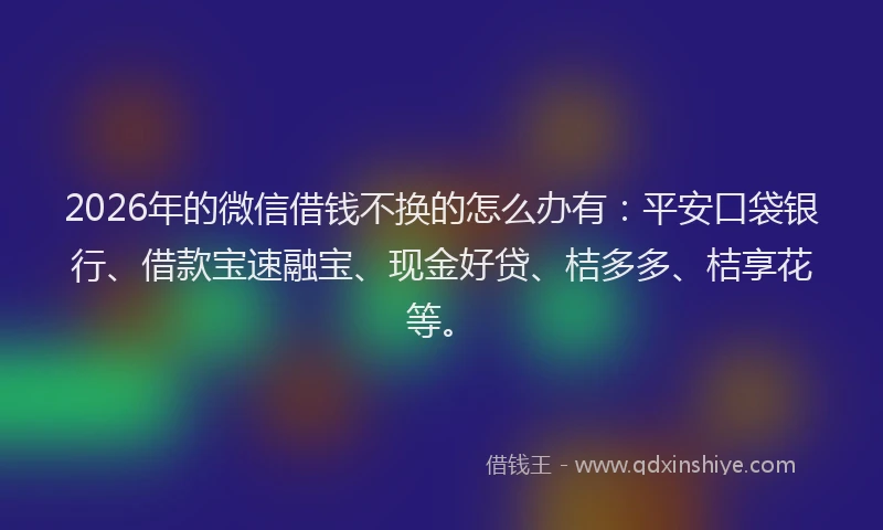 2026年的微信借钱不换的怎么办有:平安口袋银行、借款宝速融宝、现金好贷、桔多多、桔享花等。