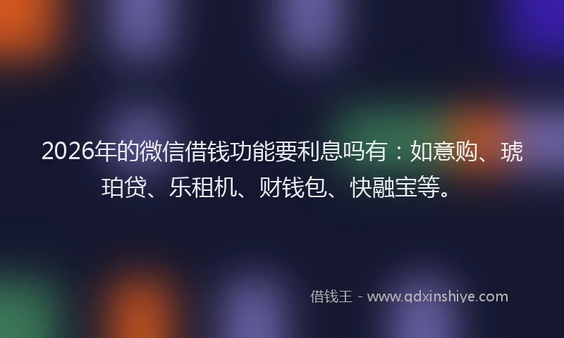 2026年的微信借钱功能要利息吗有：如意购、琥珀贷、乐租机、财钱包、快融宝等。