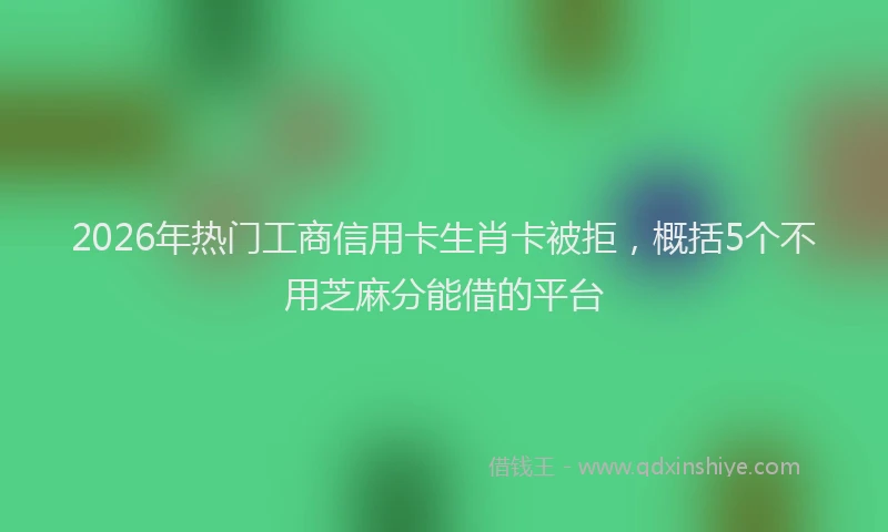 2026年热门工商信用卡生肖卡被拒，概括5个不用芝麻分能借的平台