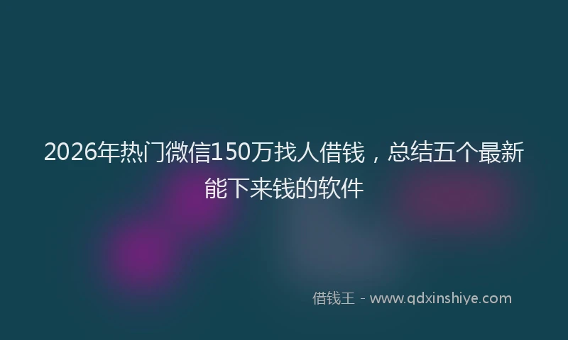 2026年热门微信150万找人借钱，总结五个最新能下来钱的软件
