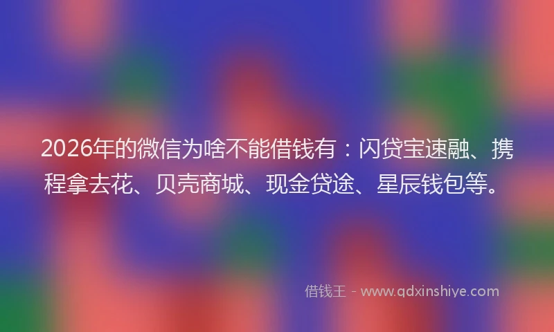 2026年的微信为啥不能借钱有：闪贷宝速融、携程拿去花、贝壳商城、现金贷途、星辰钱包等。