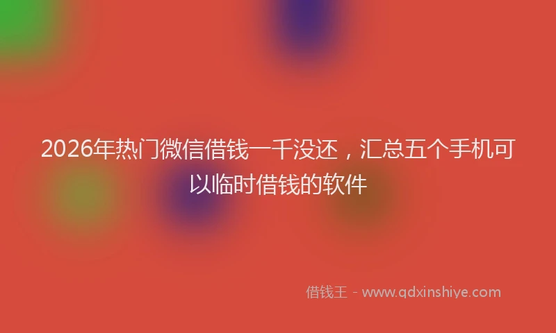 2026年热门微信借钱一千没还，汇总五个手机可以临时借钱的软件