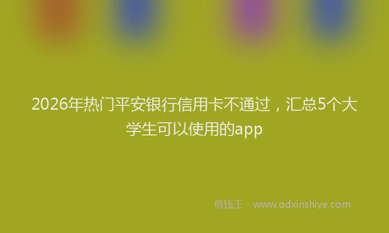 2026年热门平安银行信用卡不通过，汇总5个大学生可以使用的app