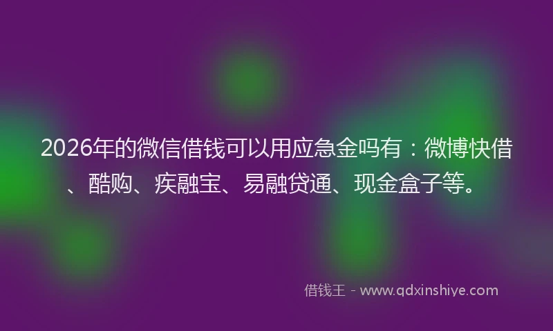 2026年的微信借钱可以用应急金吗有:微博快借、酷购、疾融宝、易融贷通、现金盒子等。