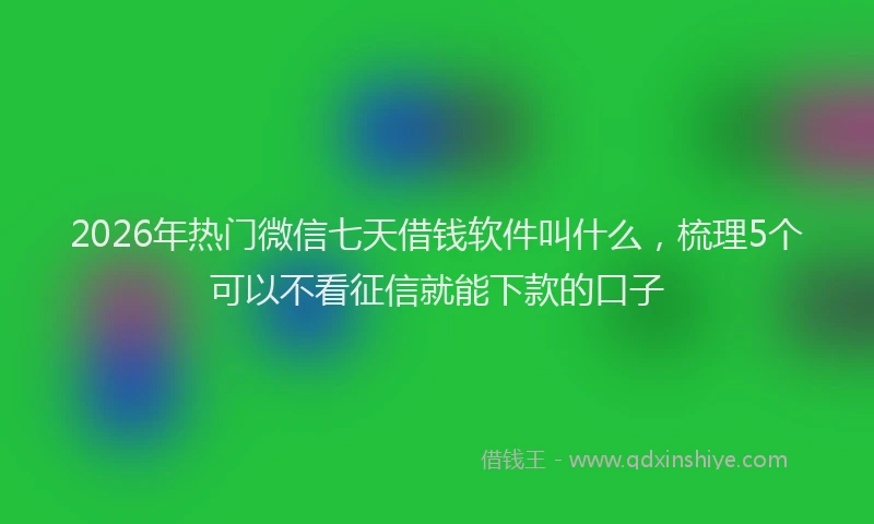 2026年热门微信七天借钱软件叫什么，梳理5个可以不看征信就能下款的口子