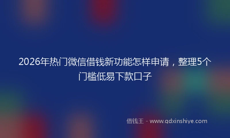 2026年热门微信借钱新功能怎样申请,整理5个门槛低易下款口子