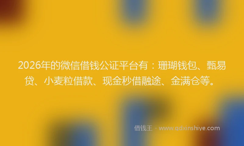 2026年的微信借钱公证平台有：珊瑚钱包、甄易贷、小麦粒借款、现金秒借融途、金满仓等。