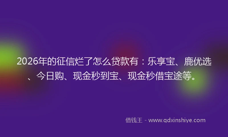 2026年的征信烂了怎么贷款有：乐享宝、鹿优选、今日购、现金秒到宝、现金秒借宝途等。