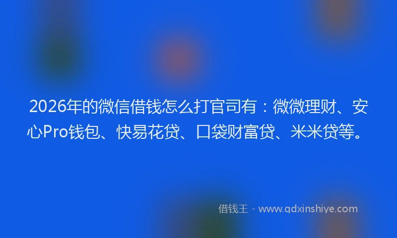 2026年的微信借钱怎么打官司有：微微理财、安心Pro钱包、快易花贷、口袋财富贷、米米贷等。