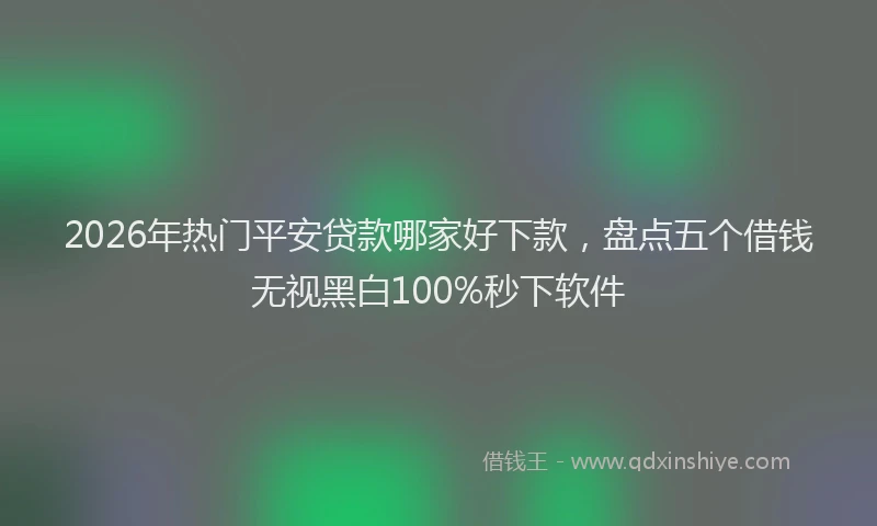 2026年热门平安贷款哪家好下款，盘点五个借钱无视黑白100%秒下软件