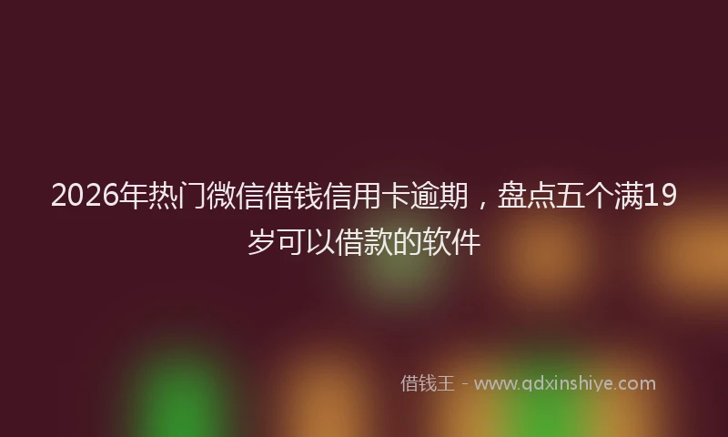 2026年热门微信借钱信用卡逾期,盘点五个满19岁可以借款的软件