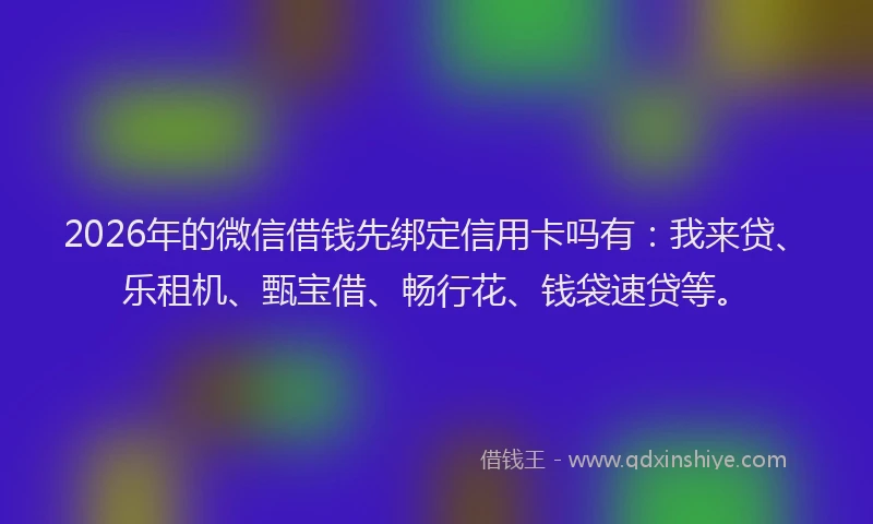 2026年的微信借钱先绑定信用卡吗有:我来贷、乐租机、甄宝借、畅行花、钱袋速贷等。