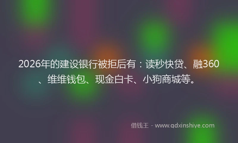 2026年的建设银行被拒后有:读秒快贷、融360、维维钱包、现金白卡、小狗商城等。